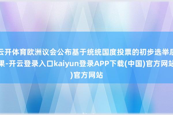 云开体育欧洲议会公布基于统统国度投票的初步选举后果-开云登录入口kaiyun登录APP下载(中国)官方网站