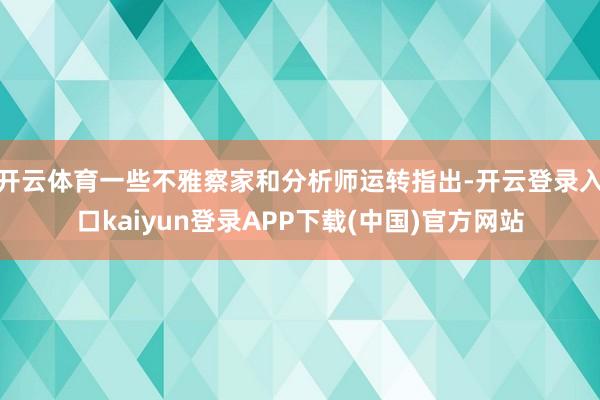 开云体育一些不雅察家和分析师运转指出-开云登录入口kaiyun登录APP下载(中国)官方网站