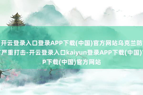 开云登录入口登录APP下载(中国)官方网站乌克兰防地遭逢了严重打击-开云登录入口kaiyun登录APP下载(中国)官方网站