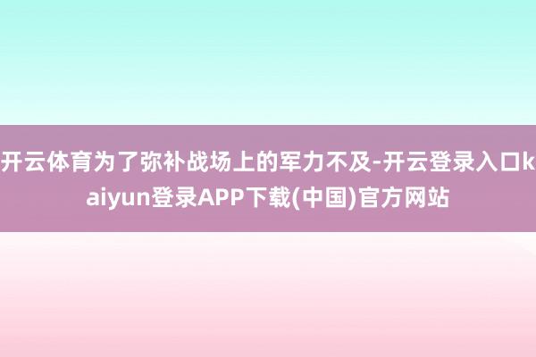 开云体育为了弥补战场上的军力不及-开云登录入口kaiyun登录APP下载(中国)官方网站