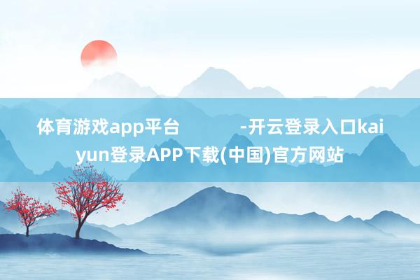 体育游戏app平台            -开云登录入口kaiyun登录APP下载(中国)官方网站