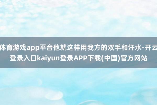 体育游戏app平台他就这样用我方的双手和汗水-开云登录入口kaiyun登录APP下载(中国)官方网站