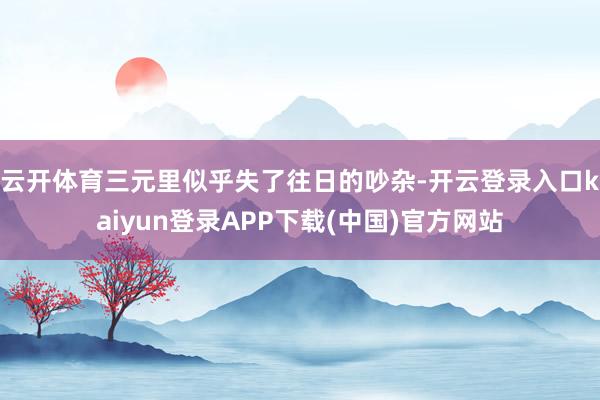 云开体育三元里似乎失了往日的吵杂-开云登录入口kaiyun登录APP下载(中国)官方网站