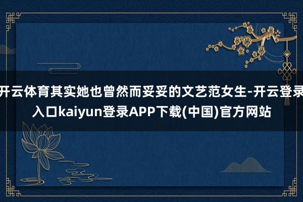 开云体育其实她也曾然而妥妥的文艺范女生-开云登录入口kaiyun登录APP下载(中国)官方网站