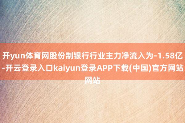 开yun体育网股份制银行行业主力净流入为-1.58亿-开云登录入口kaiyun登录APP下载(中国)官方网站