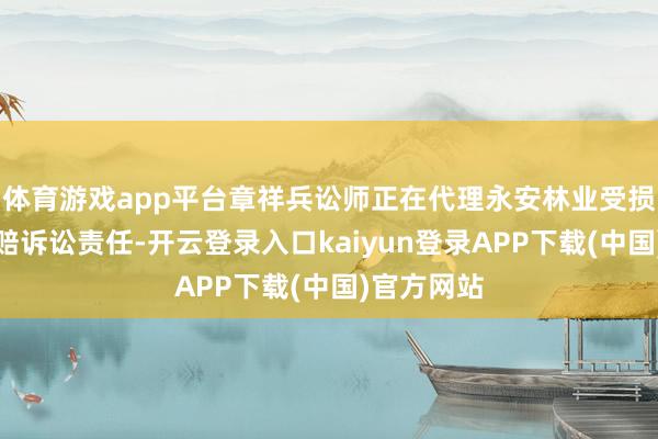 体育游戏app平台章祥兵讼师正在代理永安林业受损投资者索赔诉讼责任-开云登录入口kaiyun登录APP下载(中国)官方网站