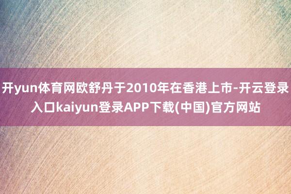 开yun体育网欧舒丹于2010年在香港上市-开云登录入口kaiyun登录APP下载(中国)官方网站