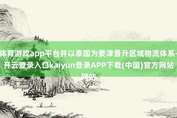 体育游戏app平台并以泰国为要津晋升区域物流体系-开云登录入口kaiyun登录APP下载(中国)官方网站