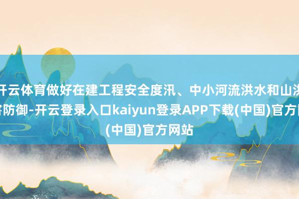 开云体育做好在建工程安全度汛、中小河流洪水和山洪灾害防御-开云登录入口kaiyun登录APP下载(中国)官方网站