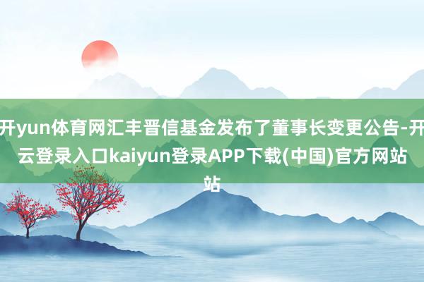 开yun体育网汇丰晋信基金发布了董事长变更公告-开云登录入口kaiyun登录APP下载(中国)官方网站