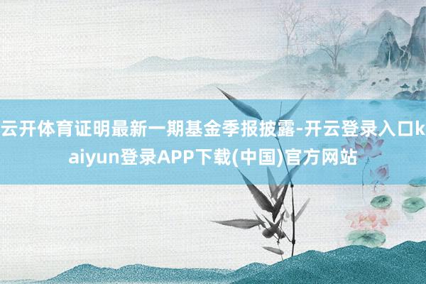 云开体育证明最新一期基金季报披露-开云登录入口kaiyun登录APP下载(中国)官方网站