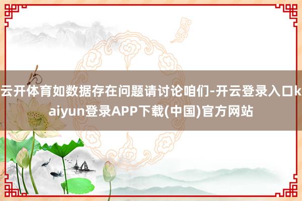 云开体育如数据存在问题请讨论咱们-开云登录入口kaiyun登录APP下载(中国)官方网站