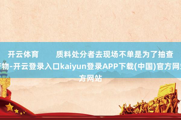 开云体育        质料处分者去现场不单是为了抽查产物-开云登录入口kaiyun登录APP下载(中国)官方网站