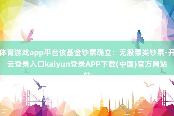 体育游戏app平台该基金钞票确立：无股票类钞票-开云登录入口kaiyun登录APP下载(中国)官方网站