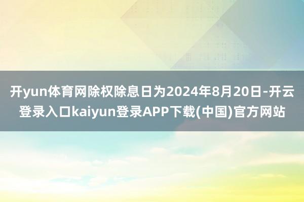 开yun体育网除权除息日为2024年8月20日-开云登录入口kaiyun登录APP下载(中国)官方网站