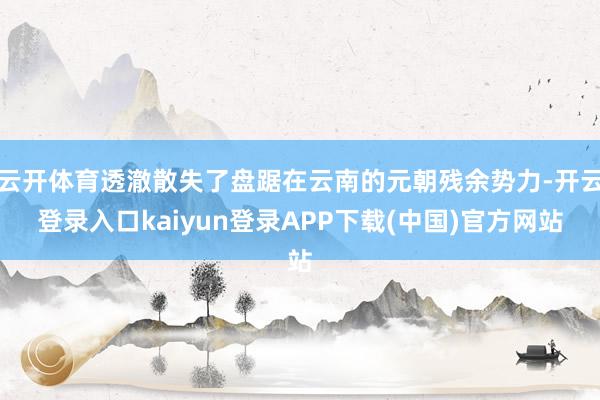 云开体育透澈散失了盘踞在云南的元朝残余势力-开云登录入口kaiyun登录APP下载(中国)官方网站