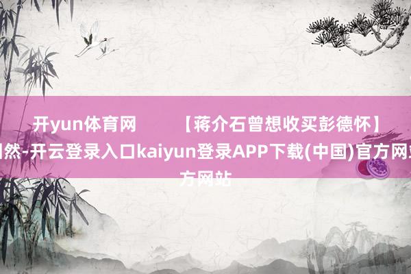 开yun体育网        【蒋介石曾想收买彭德怀】固然-开云登录入口kaiyun登录APP下载(中国)官方网站