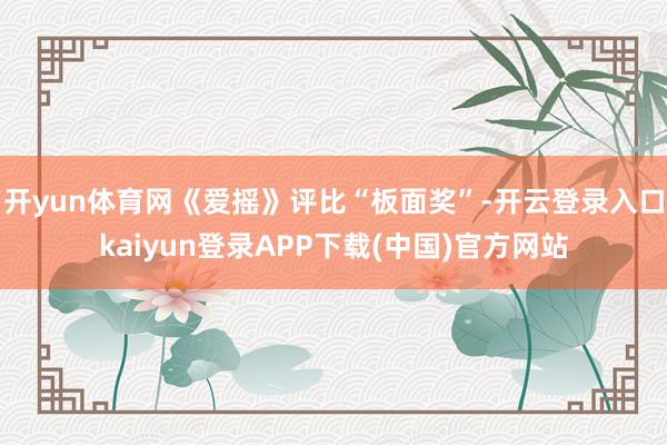 开yun体育网《爱摇》评比“板面奖”-开云登录入口kaiyun登录APP下载(中国)官方网站