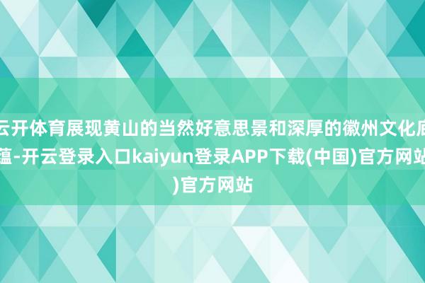 云开体育展现黄山的当然好意思景和深厚的徽州文化底蕴-开云登录入口kaiyun登录APP下载(中国)官方网站