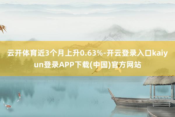 云开体育近3个月上升0.63%-开云登录入口kaiyun登录APP下载(中国)官方网站