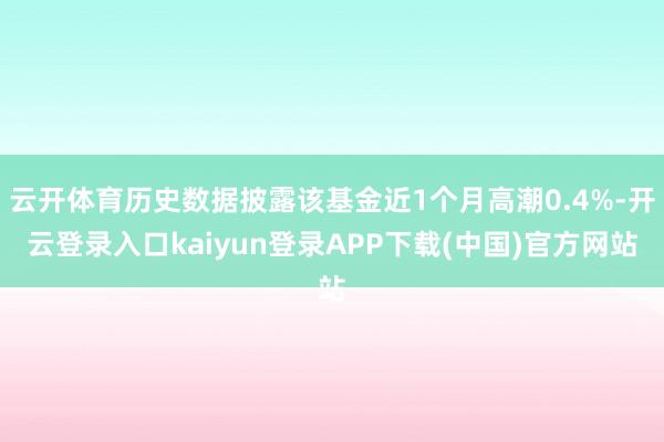 云开体育历史数据披露该基金近1个月高潮0.4%-开云登录入口kaiyun登录APP下载(中国)官方网站