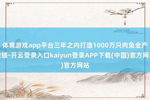 体育游戏app平台三年之内打造1000万只肉兔全产业链-开云登录入口kaiyun登录APP下载(中国)官方网站