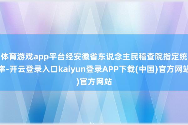 体育游戏app平台经安徽省东说念主民稽查院指定统率-开云登录入口kaiyun登录APP下载(中国)官方网站