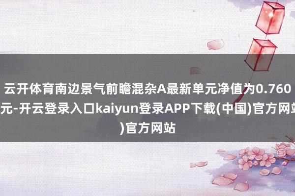 云开体育南边景气前瞻混杂A最新单元净值为0.7604元-开云登录入口kaiyun登录APP下载(中国)官方网站