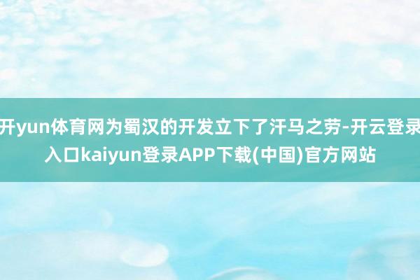 开yun体育网为蜀汉的开发立下了汗马之劳-开云登录入口kaiyun登录APP下载(中国)官方网站