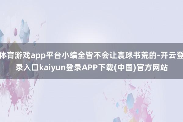 体育游戏app平台小编全皆不会让寰球书荒的-开云登录入口kaiyun登录APP下载(中国)官方网站