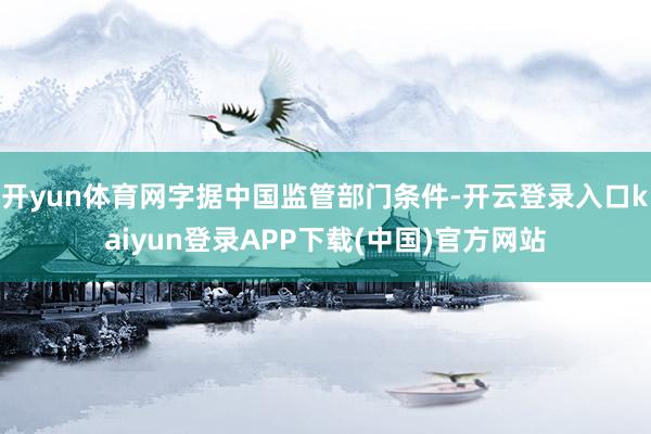 开yun体育网字据中国监管部门条件-开云登录入口kaiyun登录APP下载(中国)官方网站