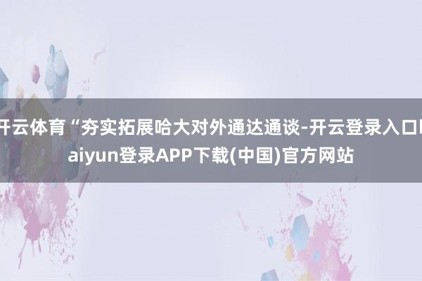 开云体育“夯实拓展哈大对外通达通谈-开云登录入口kaiyun登录APP下载(中国)官方网站