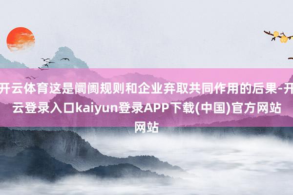 开云体育这是阛阓规则和企业弃取共同作用的后果-开云登录入口kaiyun登录APP下载(中国)官方网站