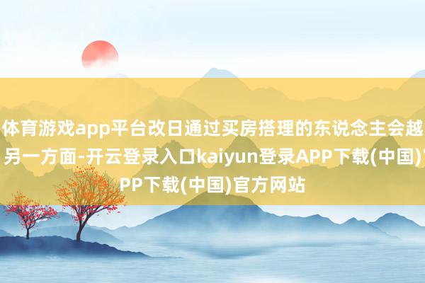 体育游戏app平台改日通过买房搭理的东说念主会越来越少；另一方面-开云登录入口kaiyun登录APP下载(中国)官方网站