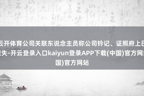 云开体育公司关联东说念主员称公司钤记、证照府上已遗失-开云登录入口kaiyun登录APP下载(中国)官方网站