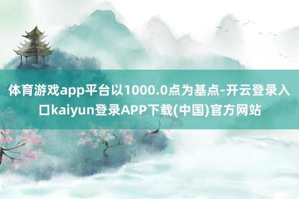 体育游戏app平台以1000.0点为基点-开云登录入口kaiyun登录APP下载(中国)官方网站