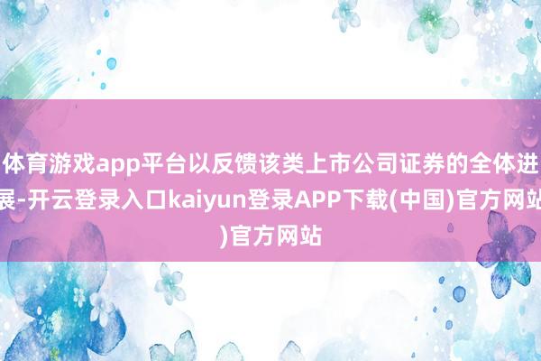 体育游戏app平台以反馈该类上市公司证券的全体进展-开云登录入口kaiyun登录APP下载(中国)官方网站