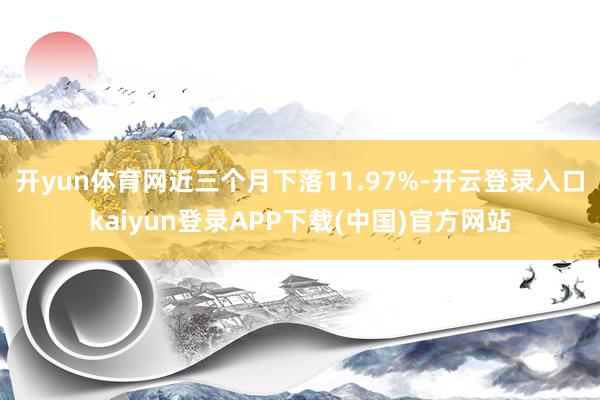 开yun体育网近三个月下落11.97%-开云登录入口kaiyun登录APP下载(中国)官方网站