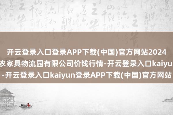 开云登录入口登录APP下载(中国)官方网站2024年9月7日中国寿光地利农家具物流园有限公司价钱行情-开云登录入口kaiyun登录APP下载(中国)官方网站