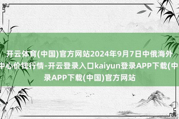 开云体育(中国)官方网站2024年9月7日中俄海外农家具来回中心价钱行情-开云登录入口kaiyun登录APP下载(中国)官方网站