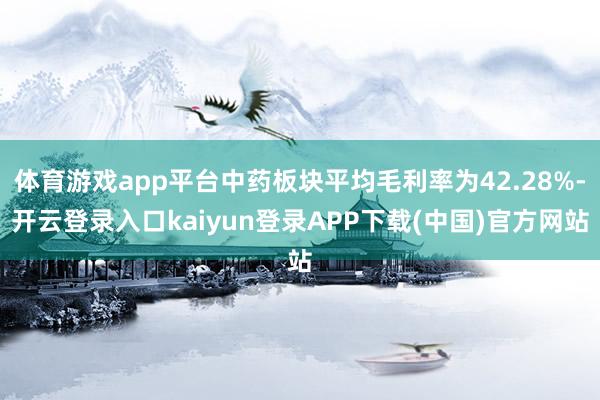 体育游戏app平台中药板块平均毛利率为42.28%-开云登录入口kaiyun登录APP下载(中国)官方网站