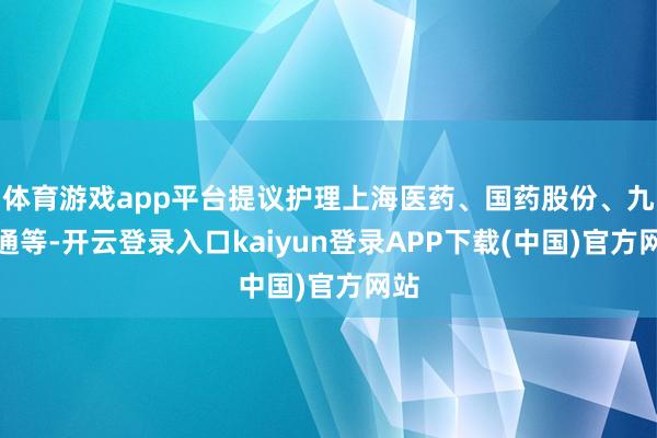 体育游戏app平台提议护理上海医药、国药股份、九囿通等-开云登录入口kaiyun登录APP下载(中国)官方网站