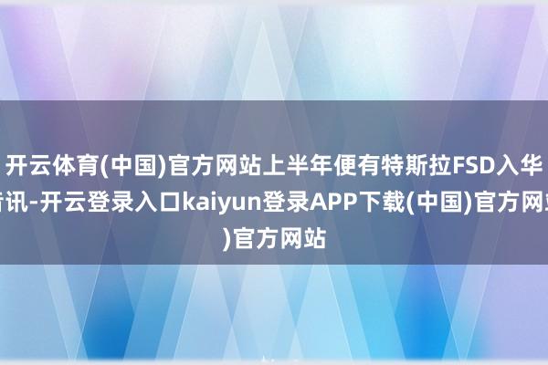 开云体育(中国)官方网站上半年便有特斯拉FSD入华音讯-开云登录入口kaiyun登录APP下载(中国)官方网站