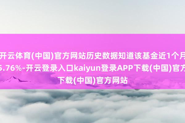 开云体育(中国)官方网站历史数据知道该基金近1个月着落5.76%-开云登录入口kaiyun登录APP下载(中国)官方网站