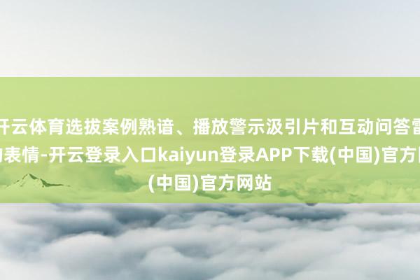 开云体育选拔案例熟谙、播放警示汲引片和互动问答雷同的表情-开云登录入口kaiyun登录APP下载(中国)官方网站