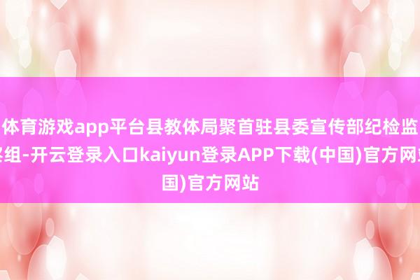 体育游戏app平台县教体局聚首驻县委宣传部纪检监察组-开云登录入口kaiyun登录APP下载(中国)官方网站