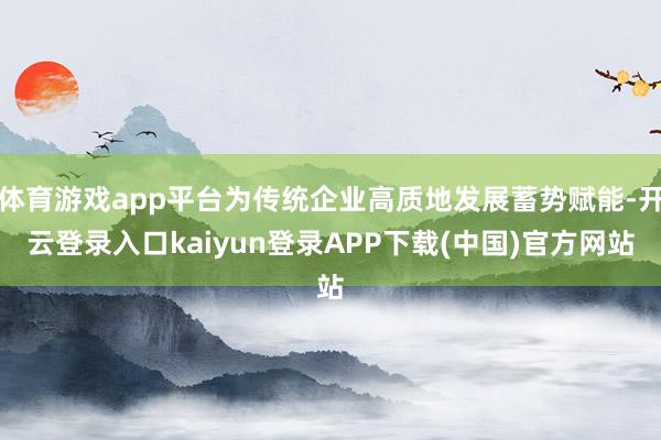 体育游戏app平台为传统企业高质地发展蓄势赋能-开云登录入口kaiyun登录APP下载(中国)官方网站