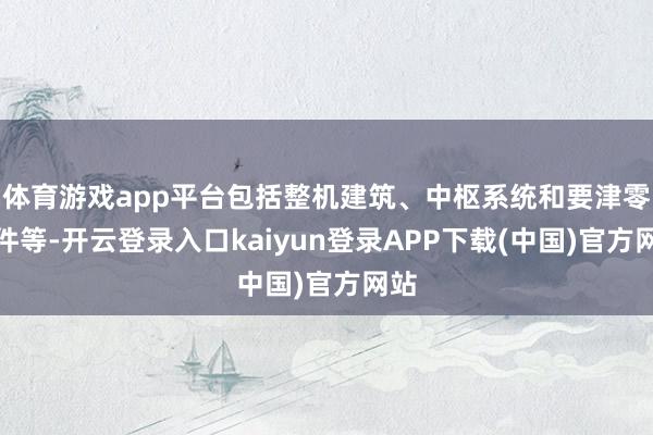 体育游戏app平台包括整机建筑、中枢系统和要津零部件等-开云登录入口kaiyun登录APP下载(中国)官方网站