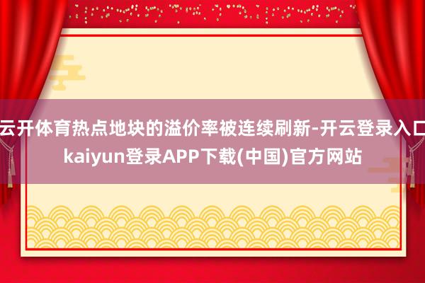 云开体育热点地块的溢价率被连续刷新-开云登录入口kaiyun登录APP下载(中国)官方网站