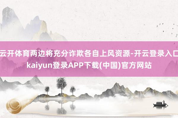 云开体育两边将充分诈欺各自上风资源-开云登录入口kaiyun登录APP下载(中国)官方网站